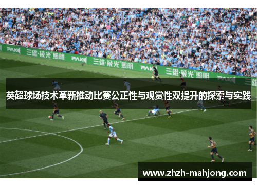 英超球场技术革新推动比赛公正性与观赏性双提升的探索与实践 英超球场技术革新推动比赛公正性与观赏性双提升的探索与实践