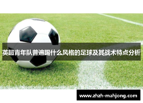 英超青年队普遍踢什么风格的足球及其战术特点分析 英超青年队普遍踢什么风格的足球及其战术特点分析