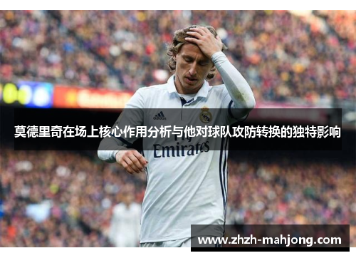 莫德里奇在场上核心作用分析与他对球队攻防转换的独特影响 莫德里奇在场上核心作用分析与他对球队攻防转换的独特影响