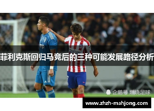 菲利克斯回归马竞后的三种可能发展路径分析 菲利克斯回归马竞后的三种可能发展路径分析