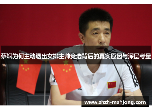 蔡斌为何主动退出女排主帅竞选背后的真实原因与深层考量 蔡斌为何主动退出女排主帅竞选背后的真实原因与深层考量