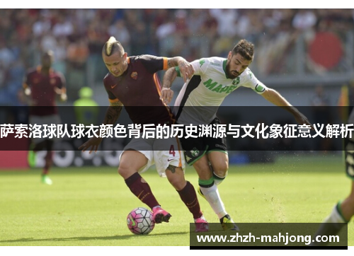 萨索洛球队球衣颜色背后的历史渊源与文化象征意义解析 萨索洛球队球衣颜色背后的历史渊源与文化象征意义解析