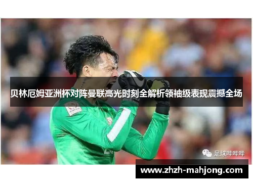 贝林厄姆亚洲杯对阵曼联高光时刻全解析领袖级表现震撼全场 贝林厄姆亚洲杯对阵曼联高光时刻全解析领袖级表现震撼全场