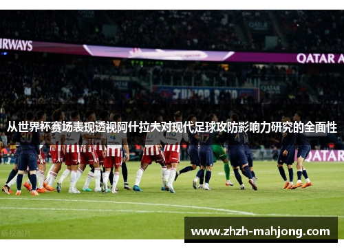 从世界杯赛场表现透视阿什拉夫对现代足球攻防影响力研究的全面性 从世界杯赛场表现透视阿什拉夫对现代足球攻防影响力研究的全面性