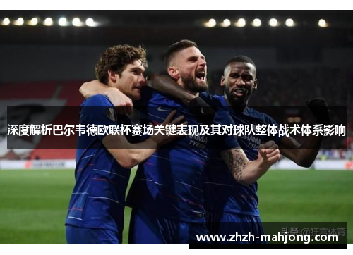 深度解析巴尔韦德欧联杯赛场关键表现及其对球队整体战术体系影响 深度解析巴尔韦德欧联杯赛场关键表现及其对球队整体战术体系影响