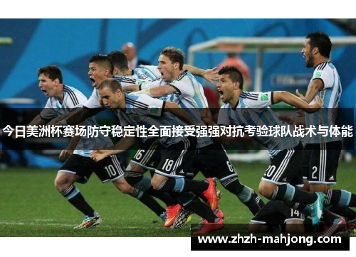 今日美洲杯赛场防守稳定性全面接受强强对抗考验球队战术与体能 今日美洲杯赛场防守稳定性全面接受强强对抗考验球队战术与体能