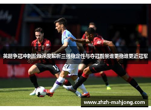 英超争冠冲刺阶段深度解析三强稳定性与夺冠前景谁更稳谁更近冠军 英超争冠冲刺阶段深度解析三强稳定性与夺冠前景谁更稳谁更近冠军