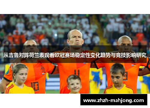 从吉鲁对阵荷兰表现看欧冠赛场稳定性变化趋势与竞技影响研究 从吉鲁对阵荷兰表现看欧冠赛场稳定性变化趋势与竞技影响研究