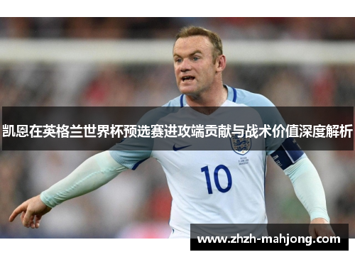 凯恩在英格兰世界杯预选赛进攻端贡献与战术价值深度解析