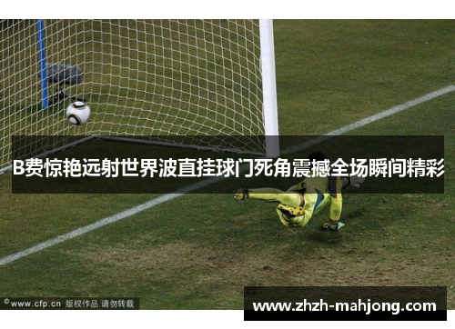 B费惊艳远射世界波直挂球门死角震撼全场瞬间精彩 B费惊艳远射世界波直挂球门死角震撼全场瞬间精彩