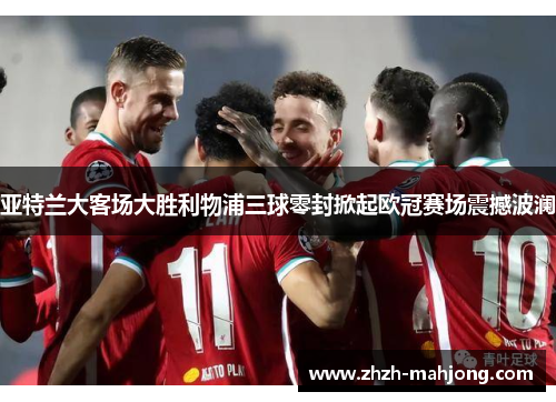 亚特兰大客场大胜利物浦三球零封掀起欧冠赛场震撼波澜 亚特兰大客场大胜利物浦三球零封掀起欧冠赛场震撼波澜