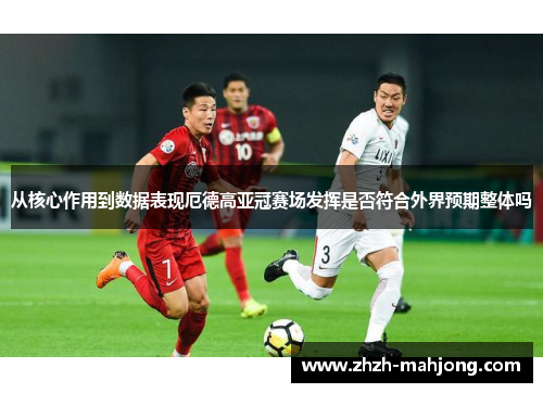 从核心作用到数据表现厄德高亚冠赛场发挥是否符合外界预期整体吗