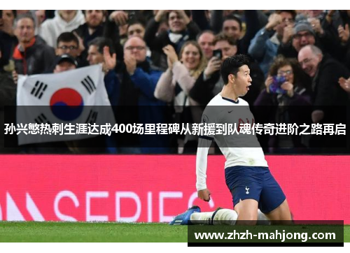 孙兴慜热刺生涯达成400场里程碑从新援到队魂传奇进阶之路再启 孙兴慜热刺生涯达成400场里程碑从新援到队魂传奇进阶之路再启