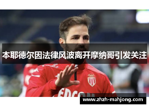 本耶德尔因法律风波离开摩纳哥引发关注 本耶德尔因法律风波离开摩纳哥引发关注
