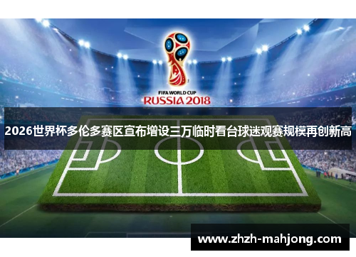2026世界杯多伦多赛区宣布增设三万临时看台球迷观赛规模再创新高 2026世界杯多伦多赛区宣布增设三万临时看台球迷观赛规模再创新高