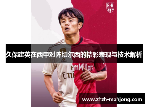 久保建英在西甲对阵切尔西的精彩表现与技术解析 久保建英在西甲对阵切尔西的精彩表现与技术解析