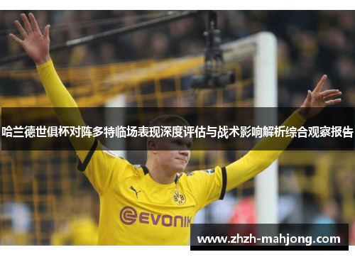 哈兰德世俱杯对阵多特临场表现深度评估与战术影响解析综合观察报告 哈兰德世俱杯对阵多特临场表现深度评估与战术影响解析综合观察报告