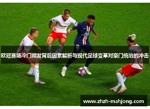 欧冠赛场冷门频发背后因素解析与现代足球变革对豪门统治的冲击