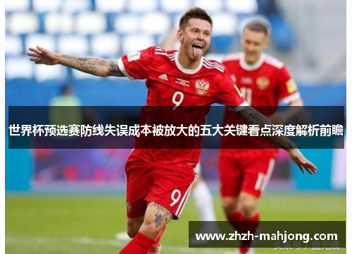 世界杯预选赛防线失误成本被放大的五大关键看点深度解析前瞻 世界杯预选赛防线失误成本被放大的五大关键看点深度解析前瞻